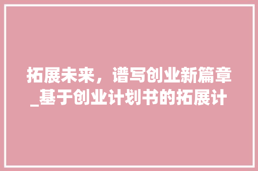 拓展未来，谱写创业新篇章_基于创业计划书的拓展计划方法介绍