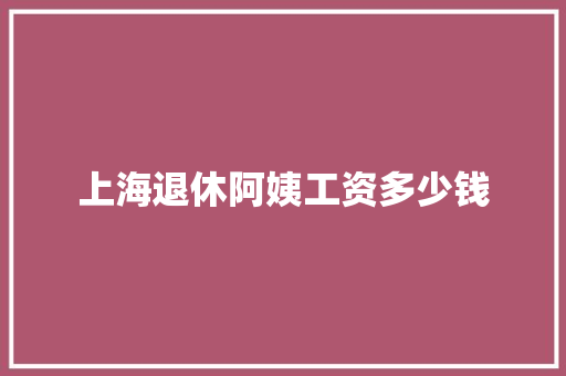 上海退休阿姨工资多少钱