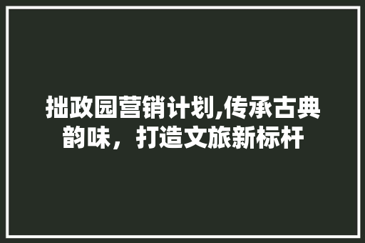 拙政园营销计划,传承古典韵味，打造文旅新标杆