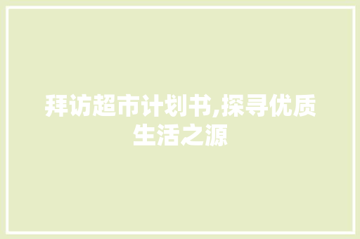 拜访超市计划书,探寻优质生活之源