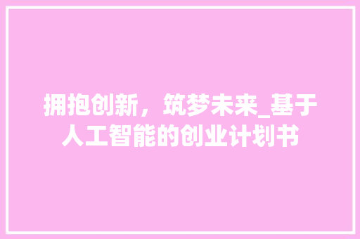 拥抱创新，筑梦未来_基于人工智能的创业计划书