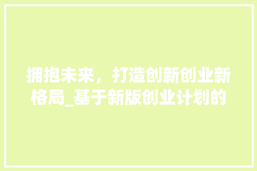 拥抱未来，打造创新创业新格局_基于新版创业计划的分析与启示