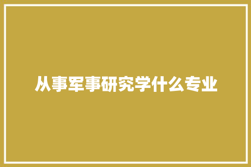 从事军事研究学什么专业