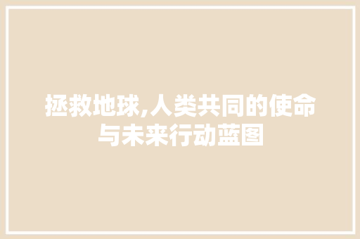 拯救地球,人类共同的使命与未来行动蓝图