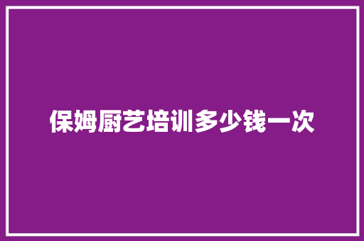 保姆厨艺培训多少钱一次 汉字拼音