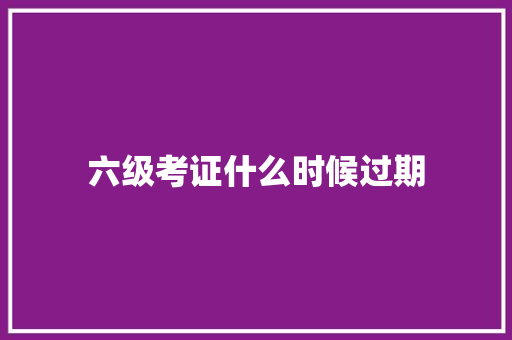 六级考证什么时候过期