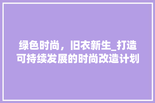 绿色时尚，旧衣新生_打造可持续发展的时尚改造计划