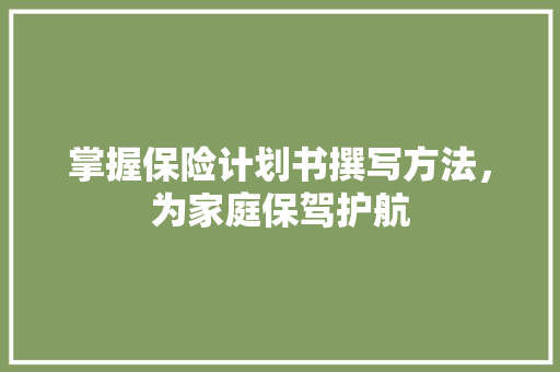 掌握保险计划书撰写方法，为家庭保驾护航