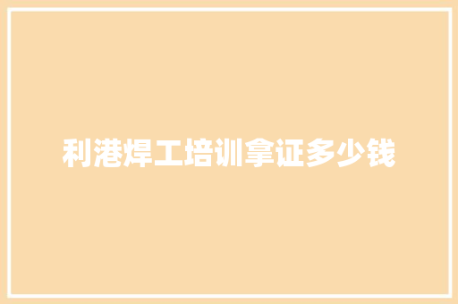 利港焊工培训拿证多少钱