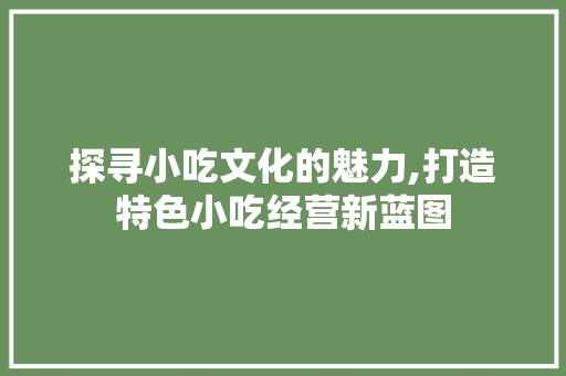 探寻小吃文化的魅力,打造特色小吃经营新蓝图