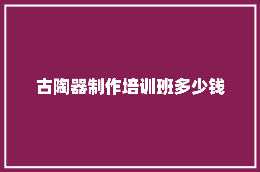 古陶器制作培训班多少钱 问答