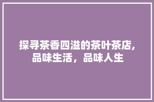 探寻茶香四溢的茶叶茶店,品味生活，品味人生