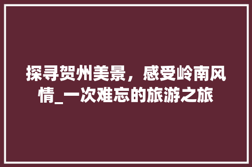 探寻贺州美景，感受岭南风情_一次难忘的旅游之旅
