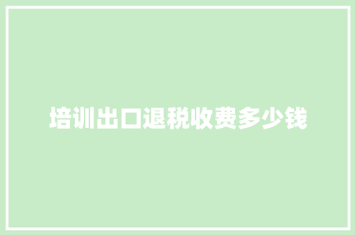 培训出口退税收费多少钱