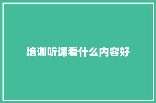 培训听课看什么内容好
