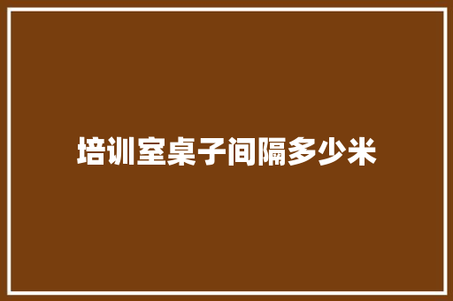 培训室桌子间隔多少米
