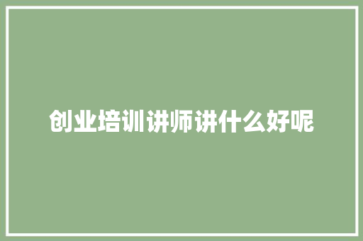 创业培训讲师讲什么好呢