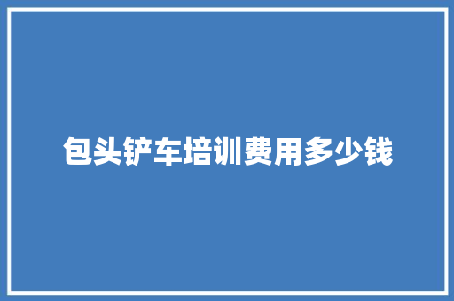 包头铲车培训费用多少钱