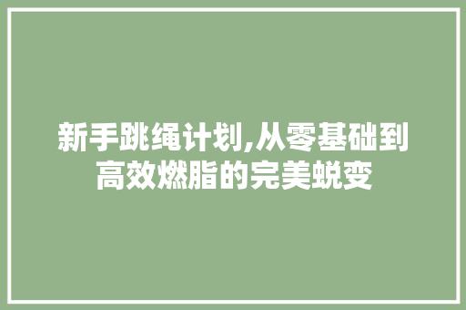 新手跳绳计划,从零基础到高效燃脂的完美蜕变