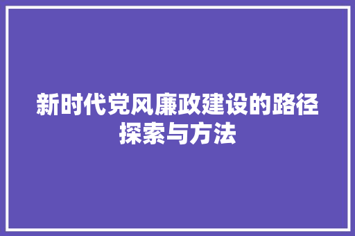 新时代党风廉政建设的路径探索与方法