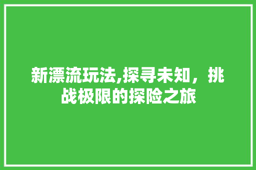 新漂流玩法,探寻未知，挑战极限的探险之旅
