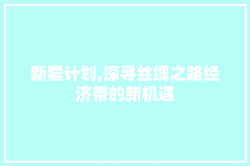 新疆计划,探寻丝绸之路经济带的新机遇