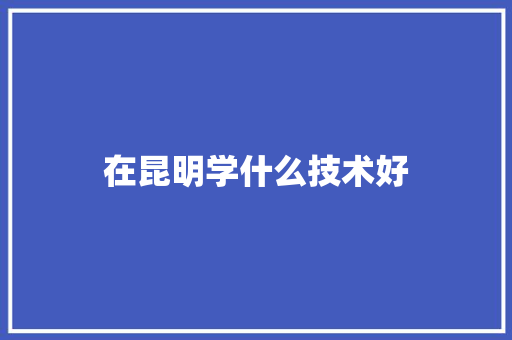 在昆明学什么技术好
