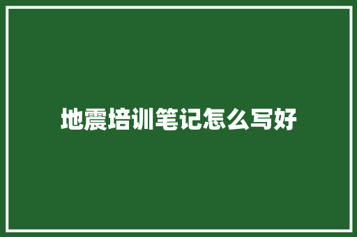 地震培训笔记怎么写好