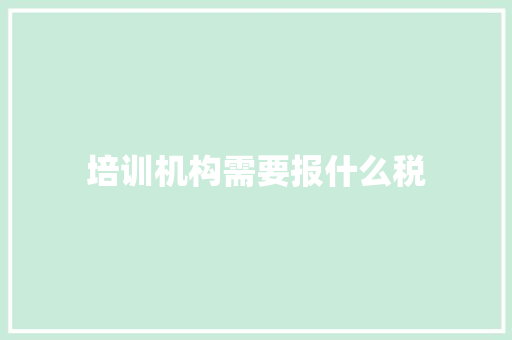 培训机构需要报什么税