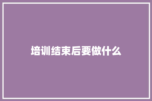 培训结束后要做什么