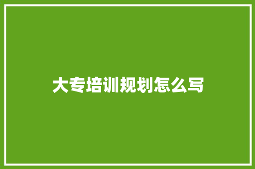 大专培训规划怎么写