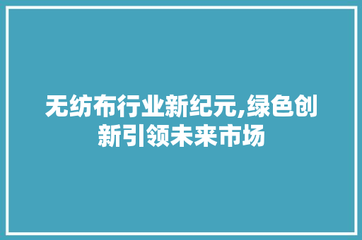 无纺布行业新纪元,绿色创新引领未来市场