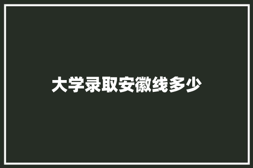 大学录取安徽线多少
