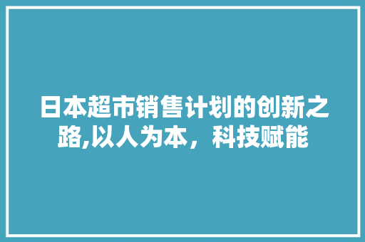 日本超市销售计划的创新之路,以人为本，科技赋能