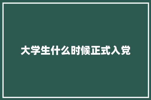 大学生什么时候正式入党