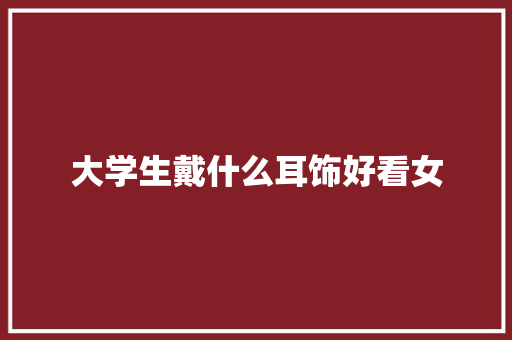 大学生戴什么耳饰好看女