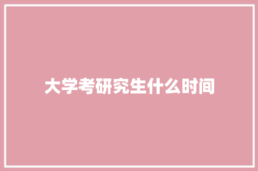 大学考研究生什么时间