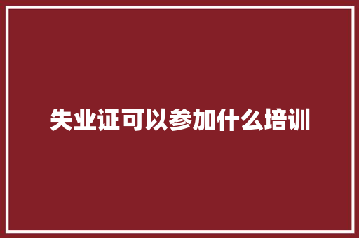 失业证可以参加什么培训