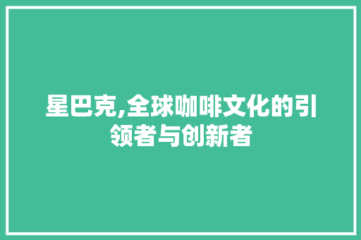 星巴克,全球咖啡文化的引领者与创新者