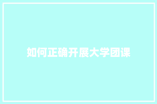 如何正确开展大学团课