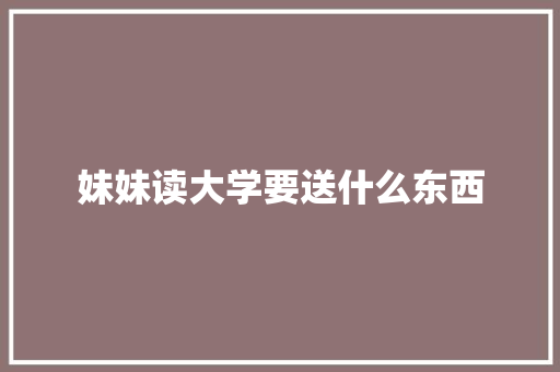 妹妹读大学要送什么东西