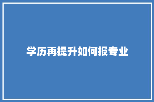 学历再提升如何报专业