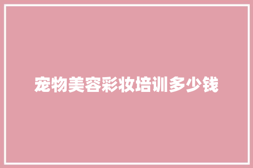 宠物美容彩妆培训多少钱