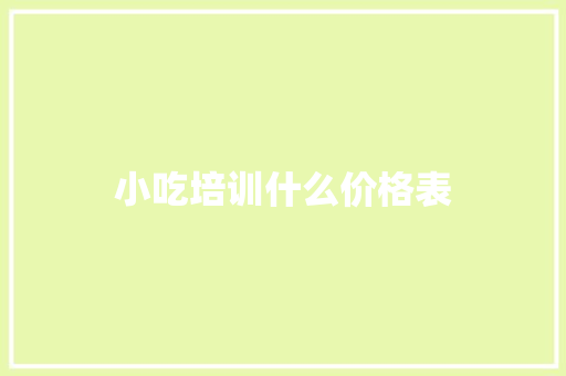 小吃培训什么价格表