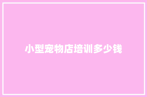 小型宠物店培训多少钱