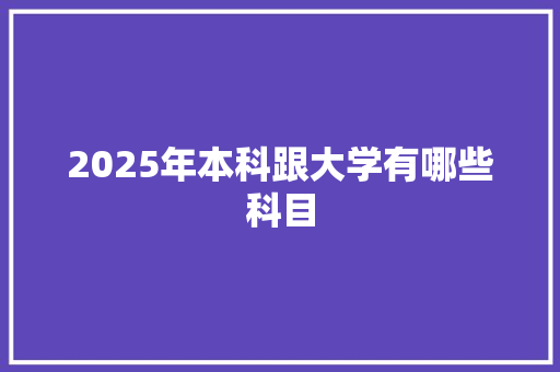 2025年本科跟大学有哪些科目