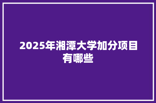 2025年湘潭大学加分项目有哪些