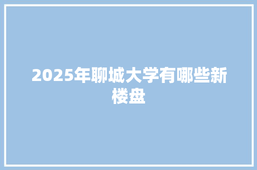2025年聊城大学有哪些新楼盘