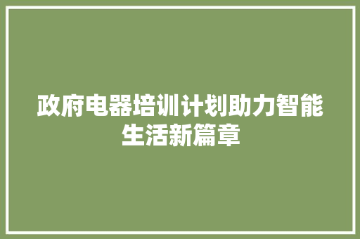 政府电器培训计划助力智能生活新篇章