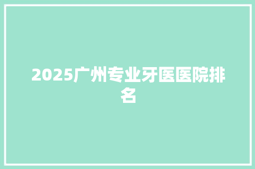 2025广州专业牙医医院排名